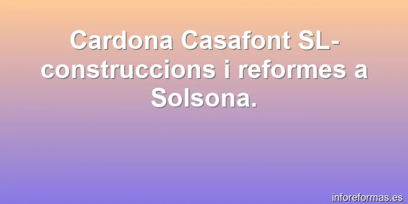 Cardona Casafont SL- construccions i reformes a Solsona.