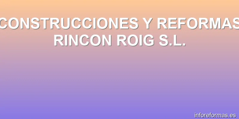 CONSTRUCCIONES Y REFORMAS RINCON ROIG S.L.