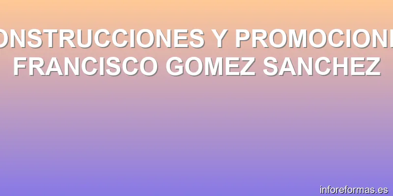 CONSTRUCCIONES Y PROMOCIONES FRANCISCO GOMEZ SANCHEZ