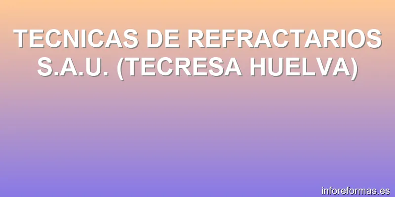 TECNICAS DE REFRACTARIOS S.A.U. (TECRESA HUELVA)