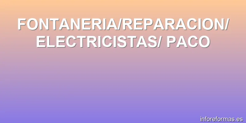 FONTANERIA/REPARACION/ ELECTRICISTAS/ PACO