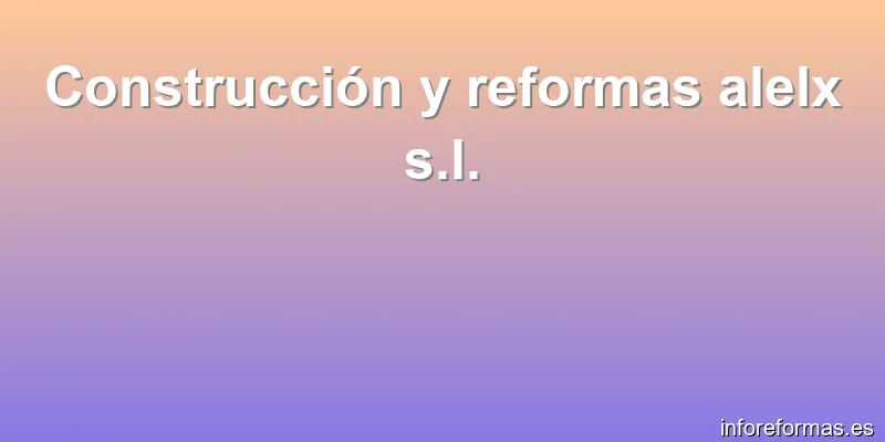 Construcción y reformas alelx s.l.