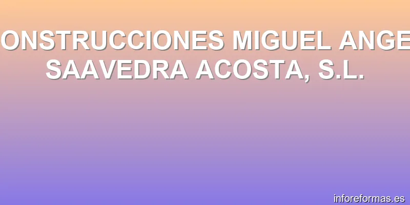 CONSTRUCCIONES MIGUEL ANGEL SAAVEDRA ACOSTA, S.L.