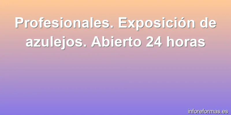 Profesionales. Exposición de azulejos. Abierto 24 horas