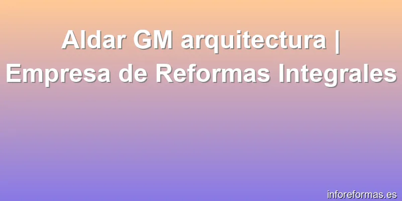 Aldar GM arquitectura | Empresa de Reformas Integrales