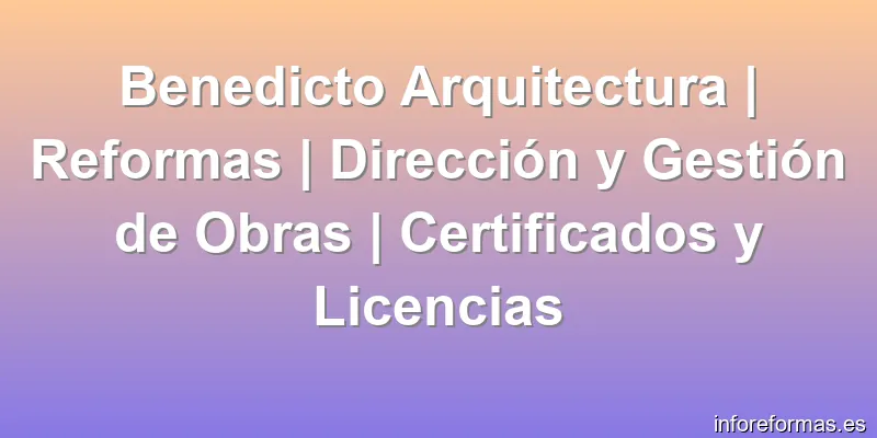 Benedicto Arquitectura | Reformas | Dirección y Gestión de Obras | Certificados y Licencias
