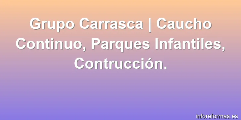 Grupo Carrasca | Caucho Continuo, Parques Infantiles, Contrucción.