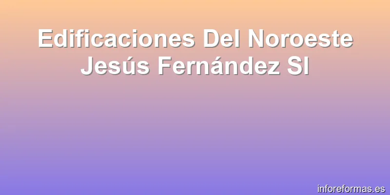 Edificaciones Del Noroeste Jesús Fernández Sl