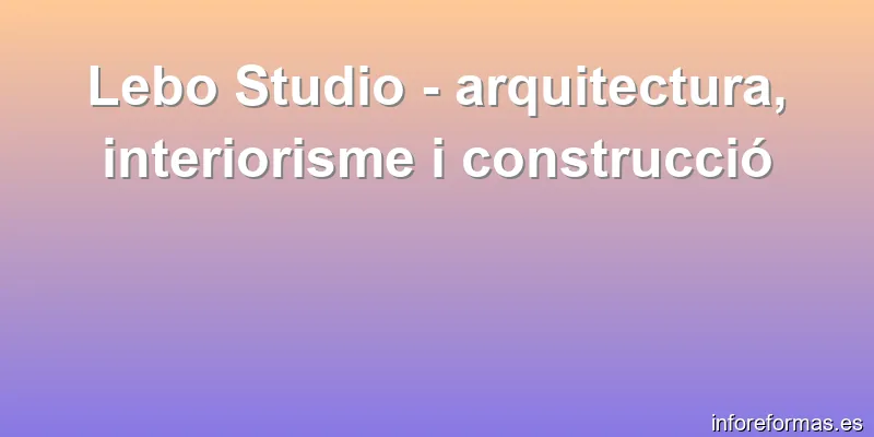 Lebo Studio - arquitectura, interiorisme i construcció