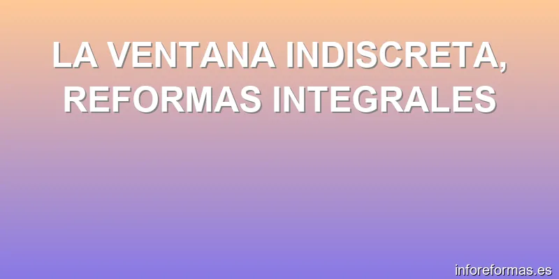 LA VENTANA INDISCRETA, REFORMAS INTEGRALES