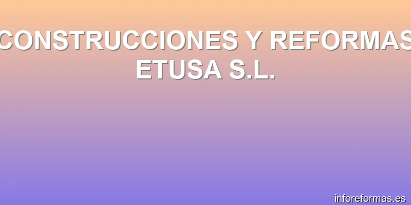 CONSTRUCCIONES Y REFORMAS ETUSA S.L.