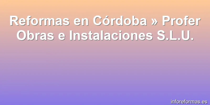 Reformas en Córdoba » Profer Obras e Instalaciones S.L.U.