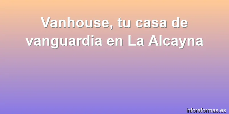 Vanhouse, tu casa de vanguardia en La Alcayna