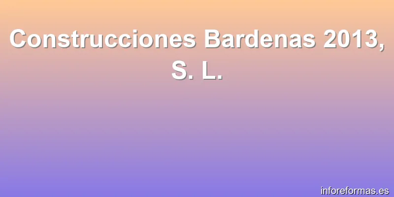 Construcciones Bardenas 2013, S. L.
