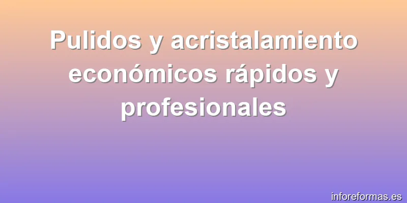 Pulidos y acristalamiento económicos rápidos y profesionales