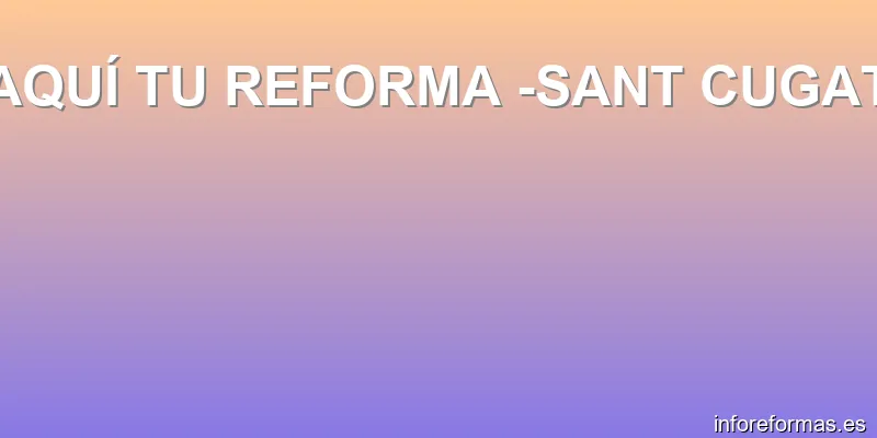 AQUÍ TU REFORMA -SANT CUGAT