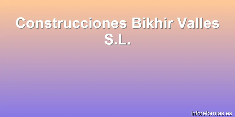 Construcciones Bikhir Valles S.L.