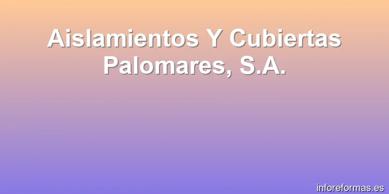 Aislamientos Y Cubiertas Palomares, S.A.