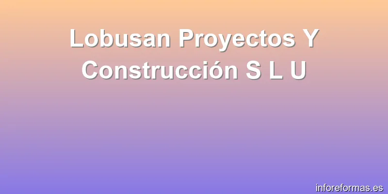Lobusan Proyectos Y Construcción S L U
