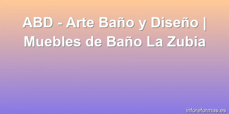 ABD - Arte Baño y Diseño | Muebles de Baño La Zubia