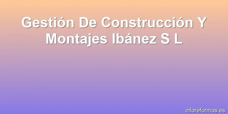 Gestión De Construcción Y Montajes Ibánez S L