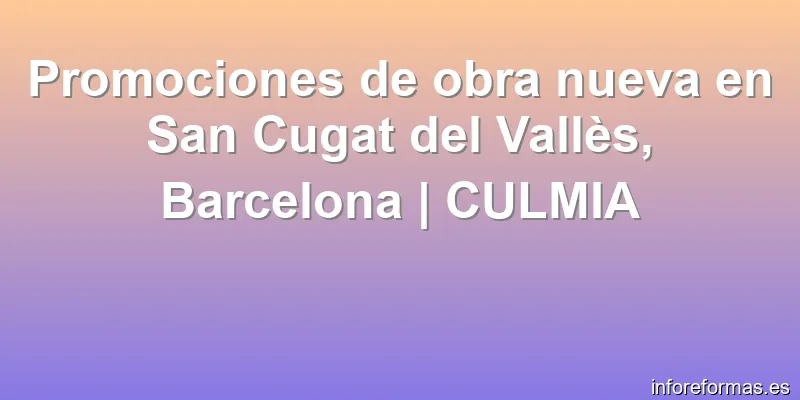 Promociones de obra nueva en San Cugat del Vallès, Barcelona | CULMIA