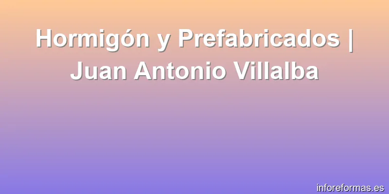 Hormigón y Prefabricados | Juan Antonio Villalba