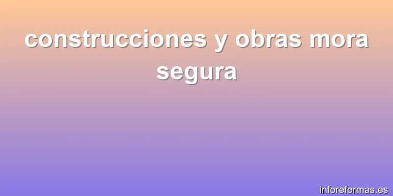 construcciones y obras mora segura