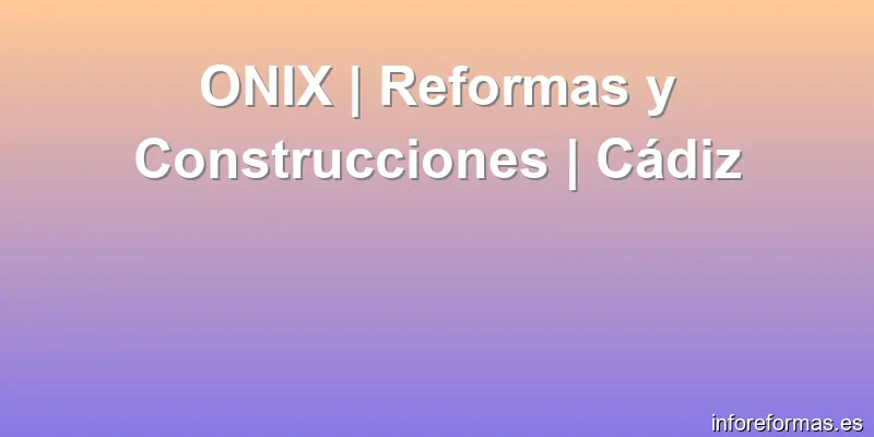 ONIX | Reformas y Construcciones | Cádiz