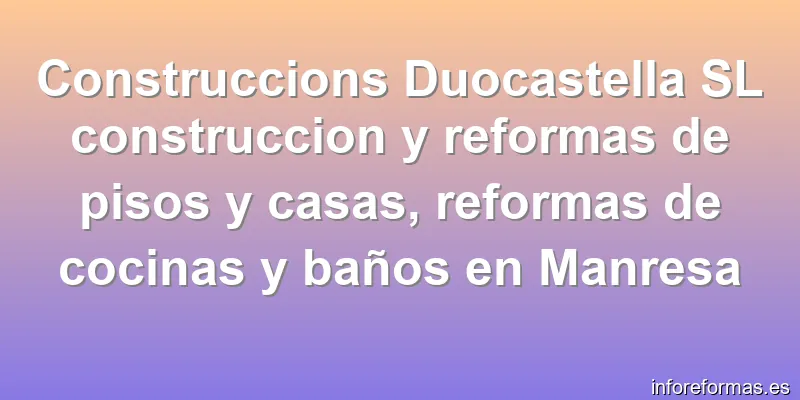 Construccions Duocastella SL construccion y reformas de pisos y casas, reformas de cocinas y baños en Manresa