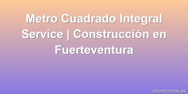 Metro Cuadrado Integral Service | Construcción en Fuerteventura