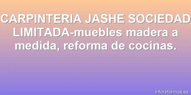 CARPINTERIA JASHE SOCIEDAD LIMITADA-muebles madera a medida, reforma de cocinas.