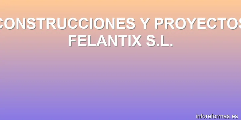 CONSTRUCCIONES Y PROYECTOS FELANTIX S.L.