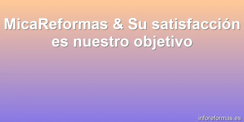 MicaReformas & Su satisfacción es nuestro objetivo