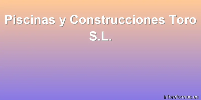 Piscinas y Construcciones Toro S.L.